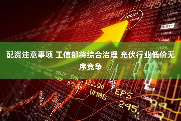 配资注意事项 工信部将综合治理 光伏行业低价无序竞争