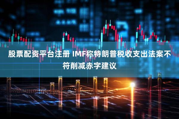 股票配资平台注册 IMF称特朗普税收支出法案不符削减赤字建议