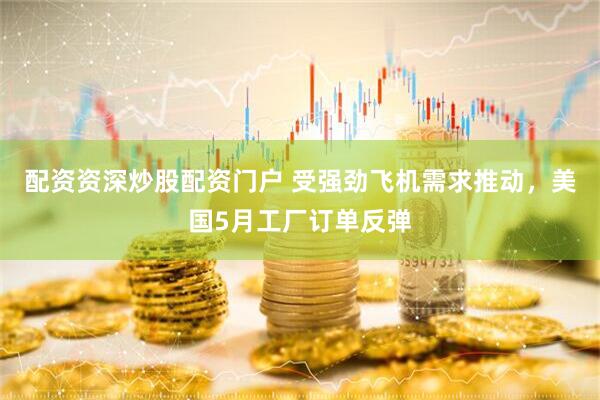 配资资深炒股配资门户 受强劲飞机需求推动，美国5月工厂订单反弹