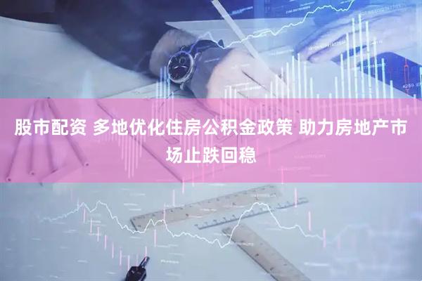 股市配资 多地优化住房公积金政策 助力房地产市场止跌回稳