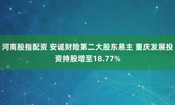 河南股指配资 安诚财险第二大股东易主 重庆发展投资持股增至18.77%