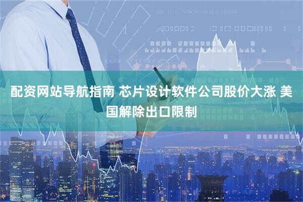 配资网站导航指南 芯片设计软件公司股价大涨 美国解除出口限制