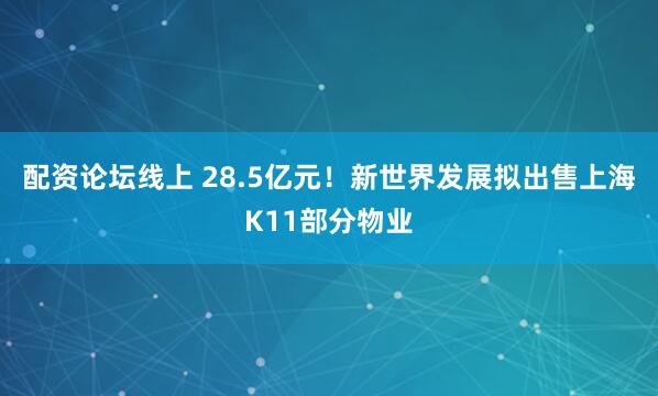 配资论坛线上 28.5亿元！新世界发展拟出售上海K11部分物业
