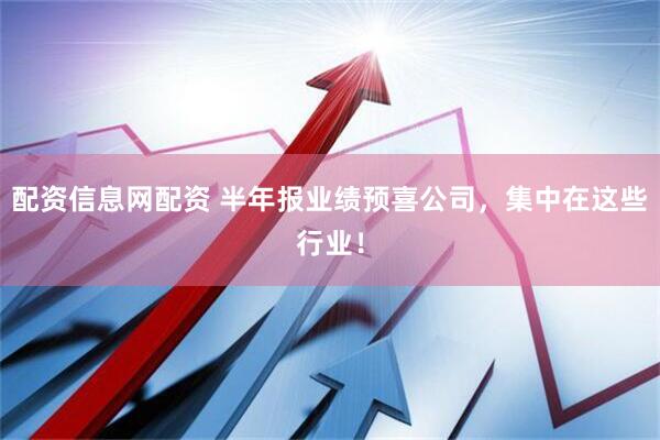 配资信息网配资 半年报业绩预喜公司，集中在这些行业！
