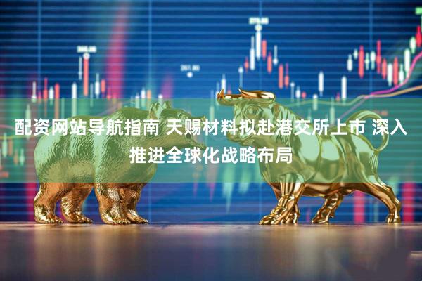 配资网站导航指南 天赐材料拟赴港交所上市 深入推进全球化战略布局