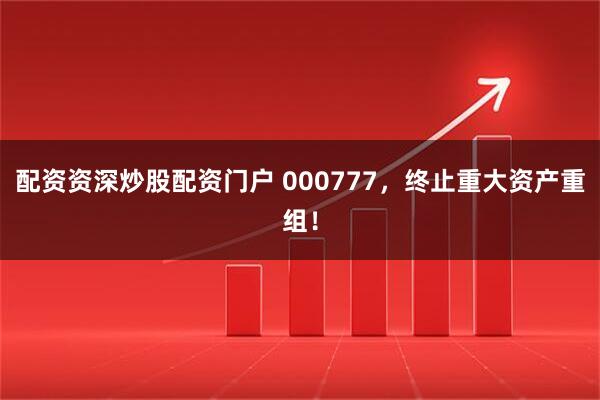 配资资深炒股配资门户 000777，终止重大资产重组！