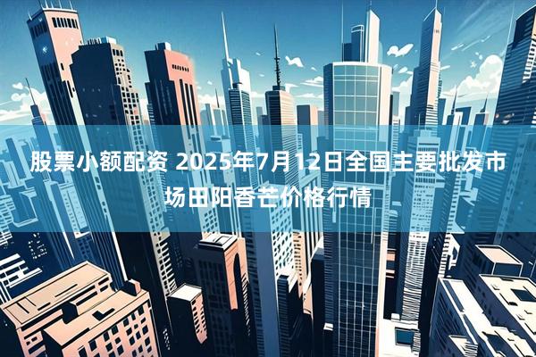 股票小额配资 2025年7月12日全国主要批发市场田阳香芒价格行情