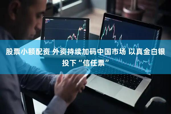 股票小额配资 外资持续加码中国市场 以真金白银投下“信任票”