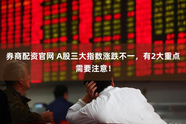 券商配资官网 A股三大指数涨跌不一，有2大重点需要注意！