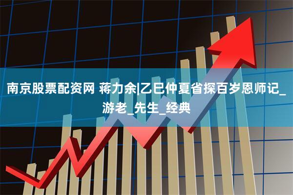 南京股票配资网 蒋力余|乙巳仲夏省探百岁恩师记_游老_先生_经典