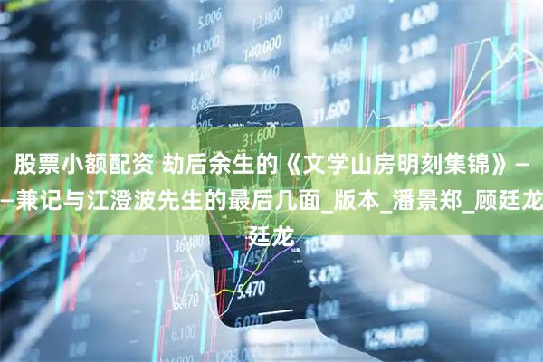股票小额配资 劫后余生的《文学山房明刻集锦》——兼记与江澄波先生的最后几面_版本_潘景郑_顾廷龙