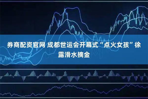 券商配资官网 成都世运会开幕式“点火女孩”徐露滑水摘金