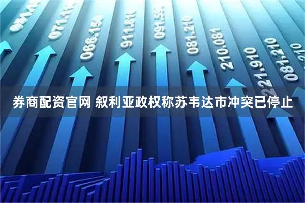 券商配资官网 叙利亚政权称苏韦达市冲突已停止