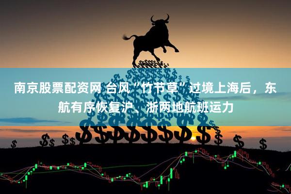 南京股票配资网 台风“竹节草”过境上海后，东航有序恢复沪、浙两地航班运力