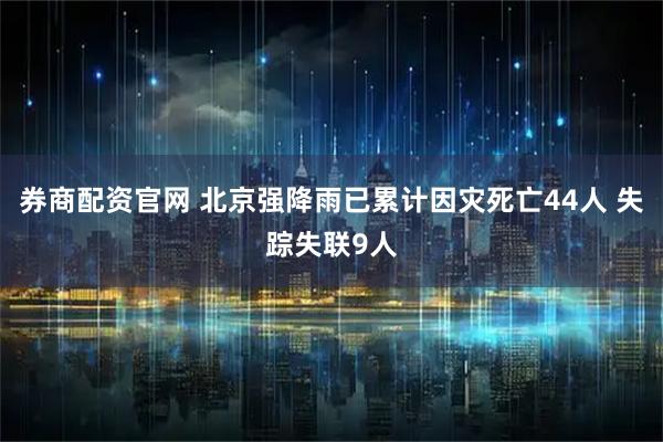券商配资官网 北京强降雨已累计因灾死亡44人 失踪失联9人
