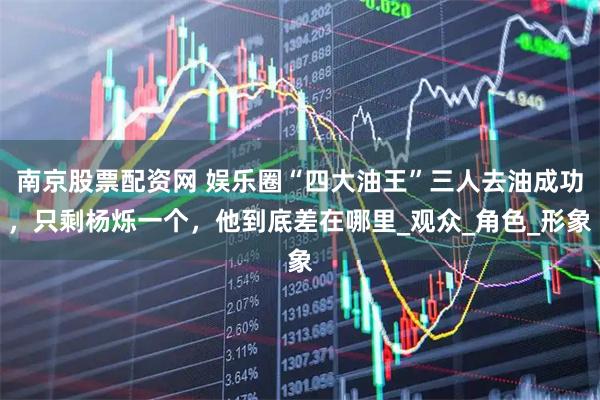 南京股票配资网 娱乐圈“四大油王”三人去油成功，只剩杨烁一个，他到底差在哪里_观众_角色_形象