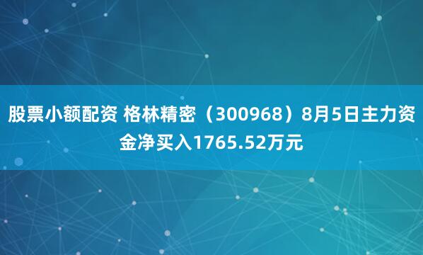 股票小额配资 格林精密（300968）8月5日主力资金净买入1765.52万元