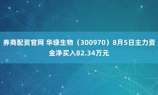 券商配资官网 华绿生物（300970）8月5日主力资金净买入82.34万元