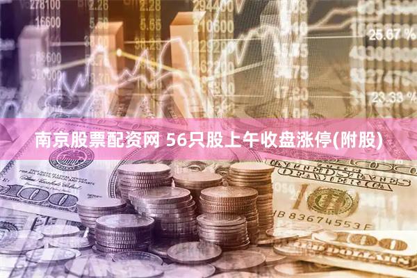 南京股票配资网 56只股上午收盘涨停(附股)