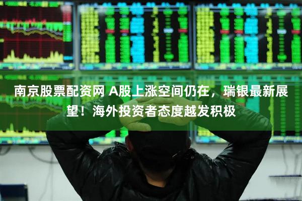 南京股票配资网 A股上涨空间仍在，瑞银最新展望！海外投资者态度越发积极