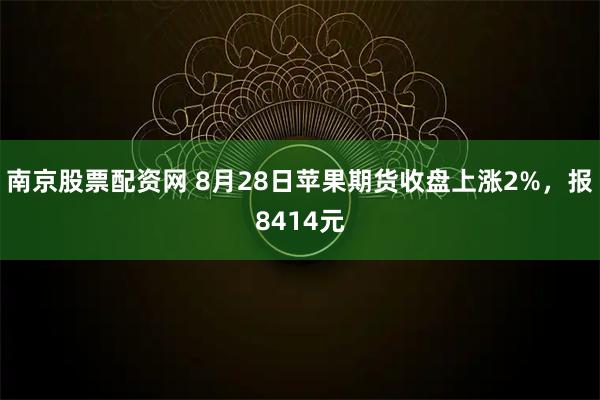 南京股票配资网 8月28日苹果期货收盘上涨2%，报8414元