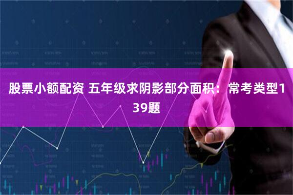 股票小额配资 五年级求阴影部分面积：常考类型139题