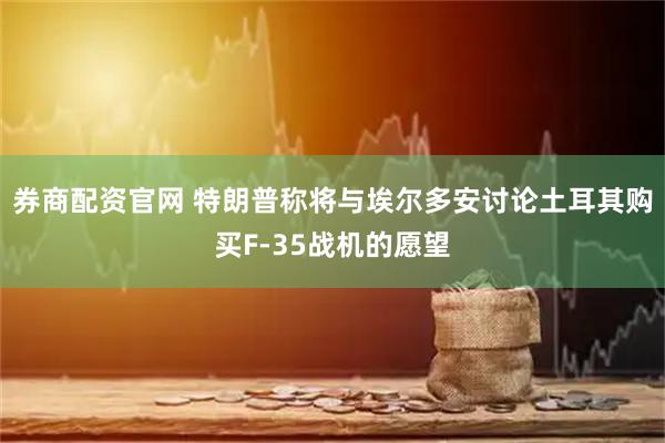 券商配资官网 特朗普称将与埃尔多安讨论土耳其购买F-35战机的愿望