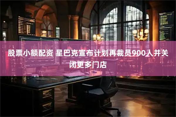 股票小额配资 星巴克宣布计划再裁员900人并关闭更多门店