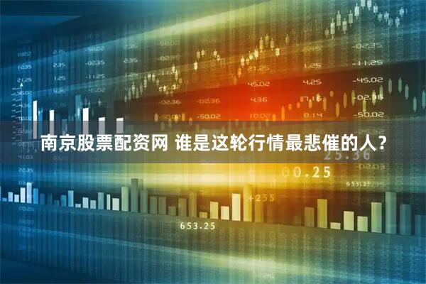 南京股票配资网 谁是这轮行情最悲催的人？