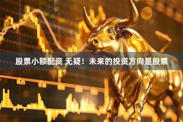 股票小额配资 无疑！未来的投资方向是股票