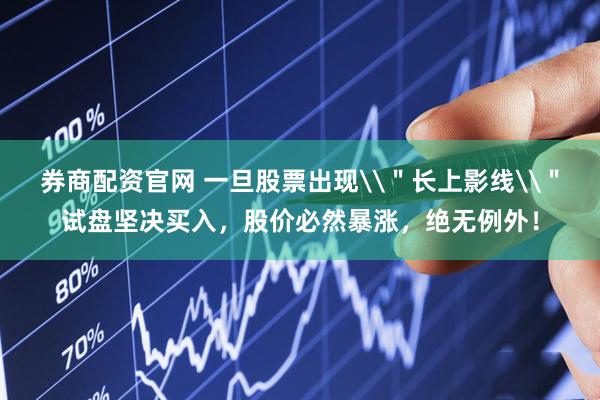 券商配资官网 一旦股票出现\＂长上影线\＂试盘坚决买入，股价必然暴涨，绝无例外！