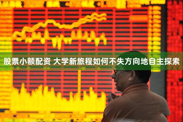 股票小额配资 大学新旅程如何不失方向地自主探索