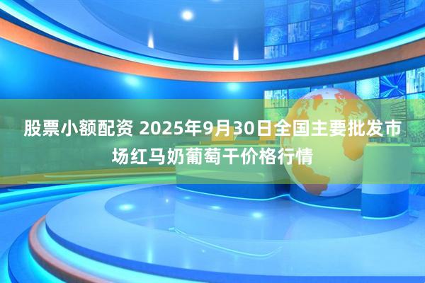 股票小额配资 2025年9月30日全国主要批发市场红马奶葡萄干价格行情