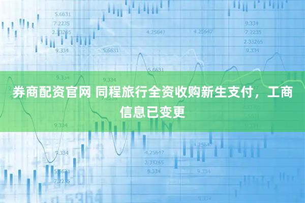 券商配资官网 同程旅行全资收购新生支付,工商信息已变更
