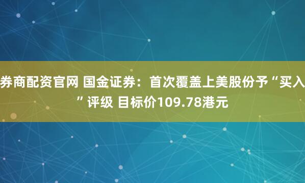 券商配资官网 国金证券：首次覆盖上美股份予“买入”评级 目标价109.78港元