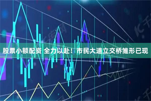 股票小额配资 全力以赴！市民大道立交桥雏形已现