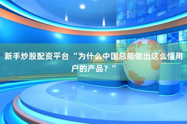 新手炒股配资平台 “为什么中国总能做出这么懂用户的产品？”