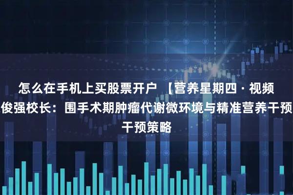 怎么在手机上买股票开户 【营养星期四 · 视频】陈俊强校长：围手术期肿瘤代谢微环境与精准营养干预策略