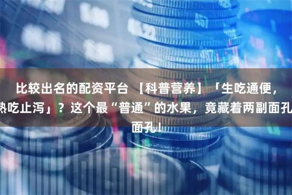 比较出名的配资平台 【科普营养】「生吃通便，熟吃止泻」？这个最“普通”的水果，竟藏着两副面孔！
