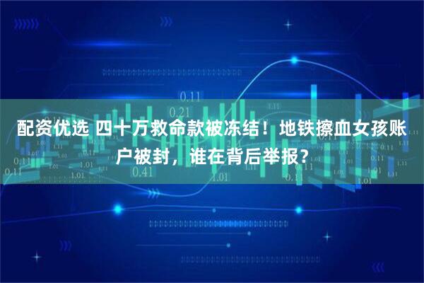 配资优选 四十万救命款被冻结！地铁擦血女孩账户被封，谁在背后举报？