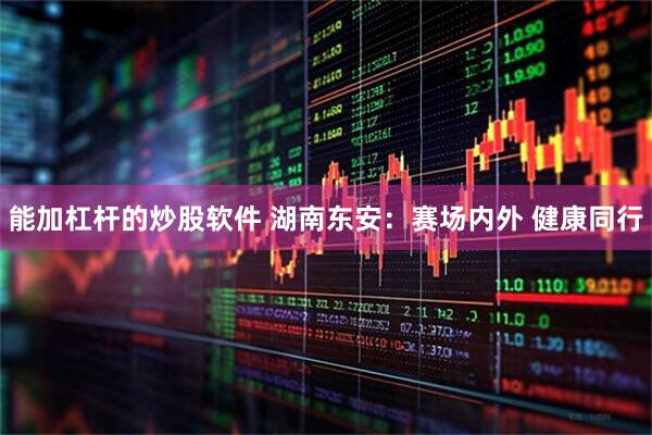 能加杠杆的炒股软件 湖南东安：赛场内外 健康同行