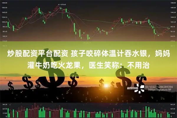 炒股配资平台配资 孩子咬碎体温计吞水银，妈妈灌牛奶吃火龙果，医生笑称：不用治