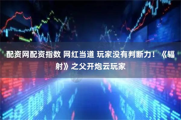 配资网配资指数 网红当道 玩家没有判断力！《辐射》之父开炮云玩家