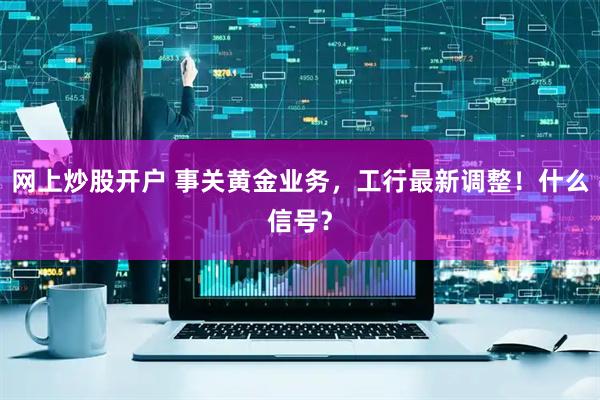 网上炒股开户 事关黄金业务，工行最新调整！什么信号？